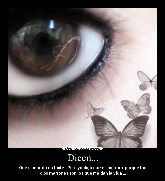 Dicen... - Que el marrón es triste...Pero yo digo que es mentira, porque tus
ojos marrones son los que me dan la vida ...