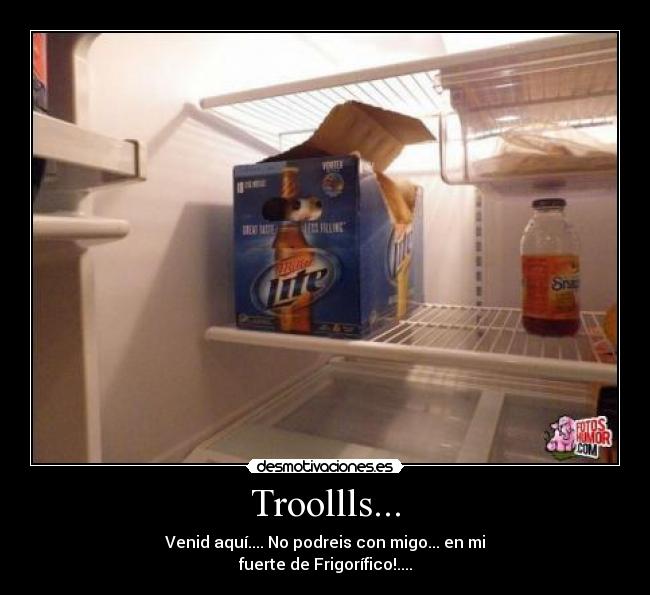 Troollls... - Venid aquí.... No podreis con migo... en mi
fuerte de Frigorífico!....