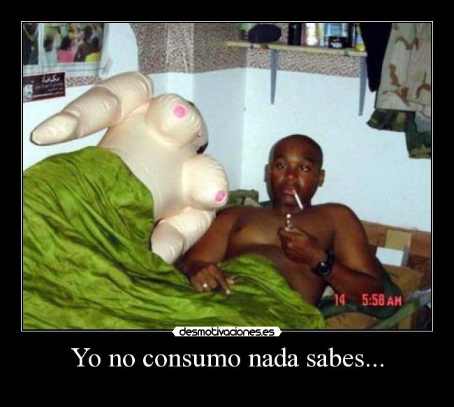 Yo no consumo nada sabes... - 