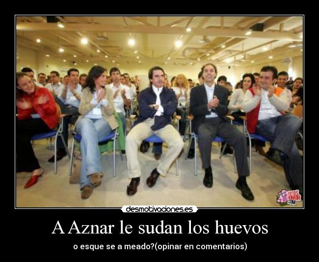 A Aznar le sudan los huevos - o esque se a meado?(opinar en comentarios)