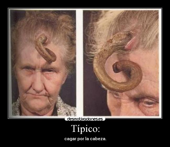 Típico: - cagar por la cabeza.