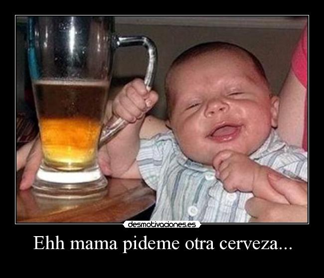 Ehh mama pideme otra cerveza... -