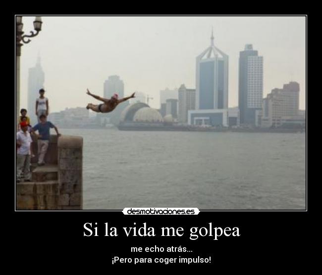 Si la vida me golpea - me echo atrás...
¡Pero para coger impulso!