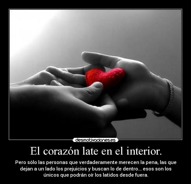 El corazón late en el interior. - Pero sólo las personas que verdaderamente merecen la pena, las que
dejan a un lado los prejuicios y buscan lo de dentro... esos son los
únicos que podrán oír los latidos desde fuera.