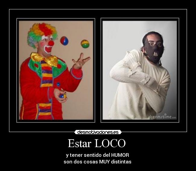 Estar LOCO - y tener sentido del HUMOR
son dos cosas MUY distintas