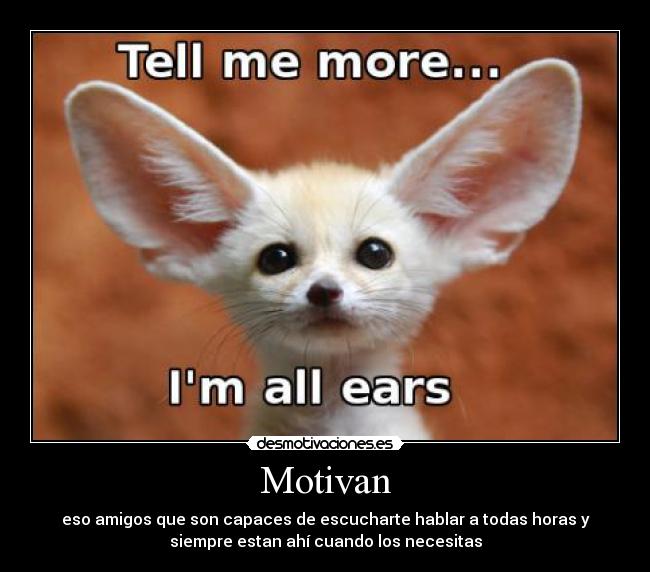 Motivan - eso amigos que son capaces de escucharte hablar a todas horas y
siempre estan ahí cuando los necesitas