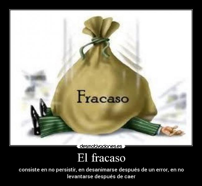 El fracaso - consiste en no persistir, en desanimarse después de un error, en no
levantarse después de caer