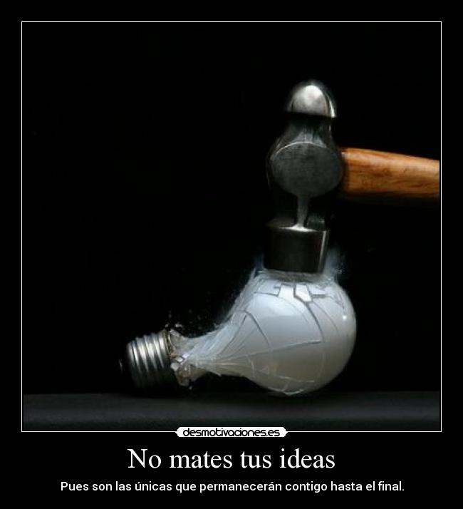 No mates tus ideas - Pues son las únicas que permanecerán contigo hasta el final.