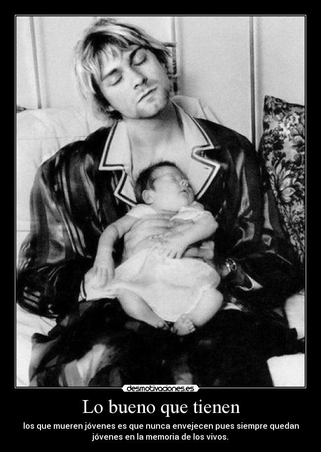 Lo bueno que tienen - los que mueren jóvenes es que nunca envejecen pues siempre quedan
jóvenes en la memoria de los vivos.
