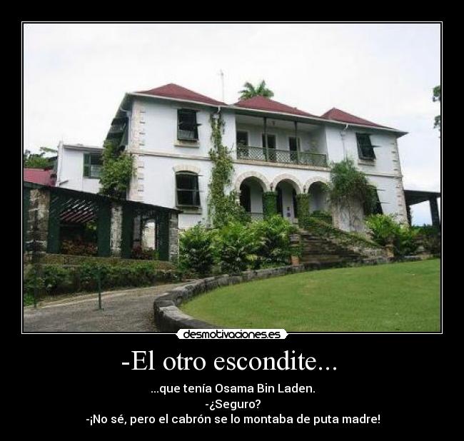 -El otro escondite... - ...que tenía Osama Bin Laden.
-¿Seguro?
-¡No sé, pero el cabrón se lo montaba de puta madre!