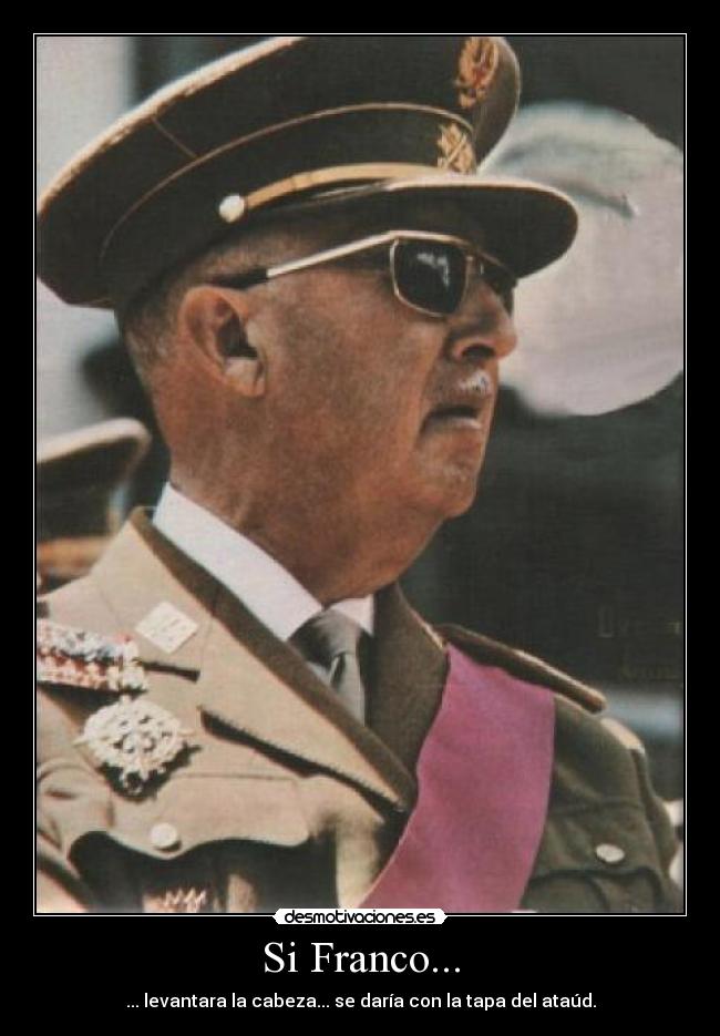 Si Franco... - ... levantara la cabeza... se daría con la tapa del ataúd.