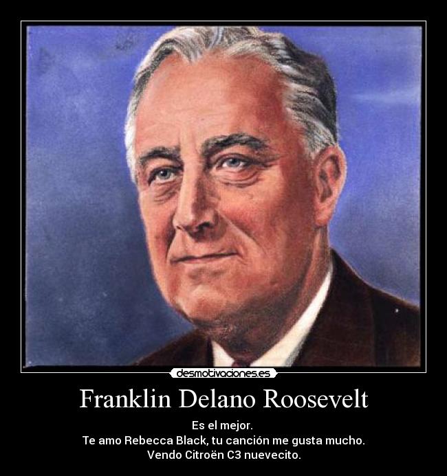 Franklin Delano Roosevelt - Es el mejor.
Te amo Rebecca Black, tu canción me gusta mucho.
Vendo Citroën C3 nuevecito.