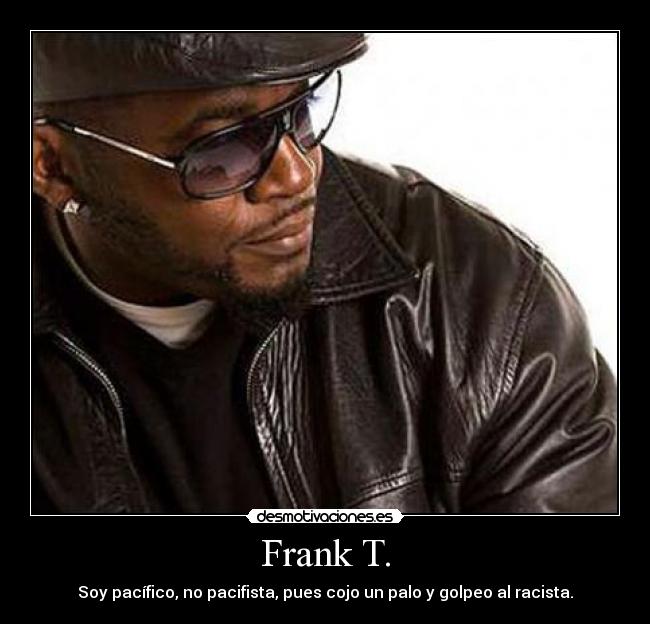 Frank T. - Soy pacífico, no pacifista, pues cojo un palo y golpeo al racista.