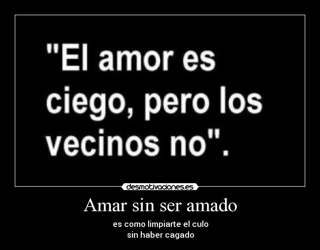 Amar sin ser amado - es como limpiarte el culo
sin haber cagado