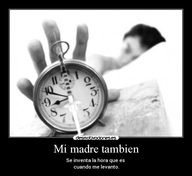 Mi madre tambien - Se inventa la hora que es
cuando me levanto.