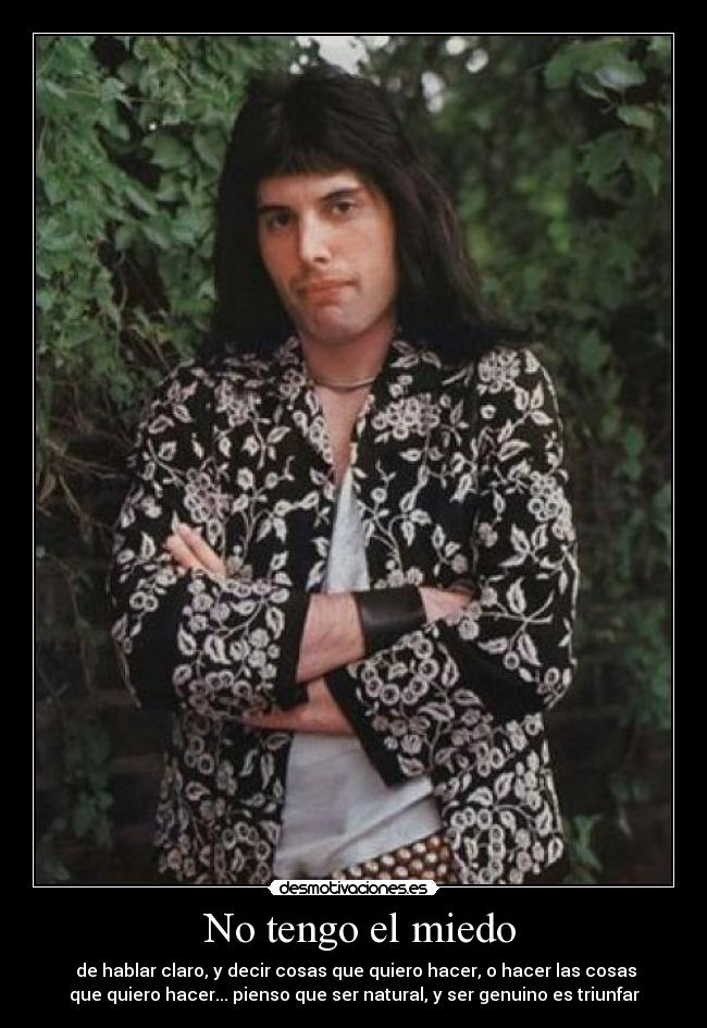 No tengo el miedo - de hablar claro, y decir cosas que quiero hacer, o hacer las cosas
que quiero hacer... pienso que ser natural, y ser genuino es triunfar