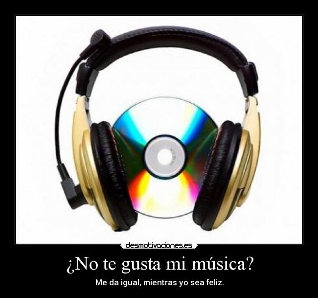 ¿No te gusta mi música? - Me da igual, mientras yo sea feliz.