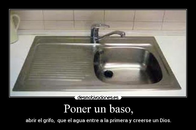 Poner un baso, - abrir el grifo, que el agua entre a la primera y creerse un Dios.