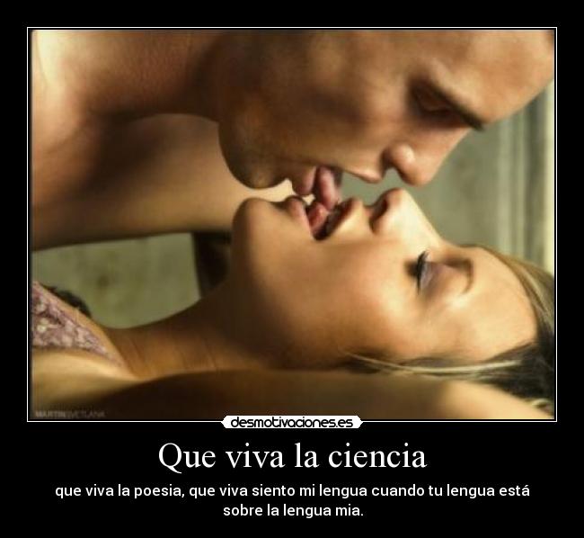 Que viva la ciencia - que viva la poesia, que viva siento mi lengua cuando tu lengua está
sobre la lengua mia.