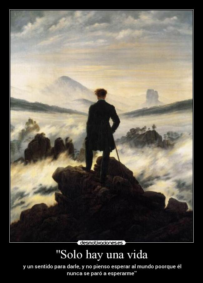 Solo hay una vida -  y un sentido para darle, y no pienso esperar al mundo poorque él
nunca se paró a esperarme