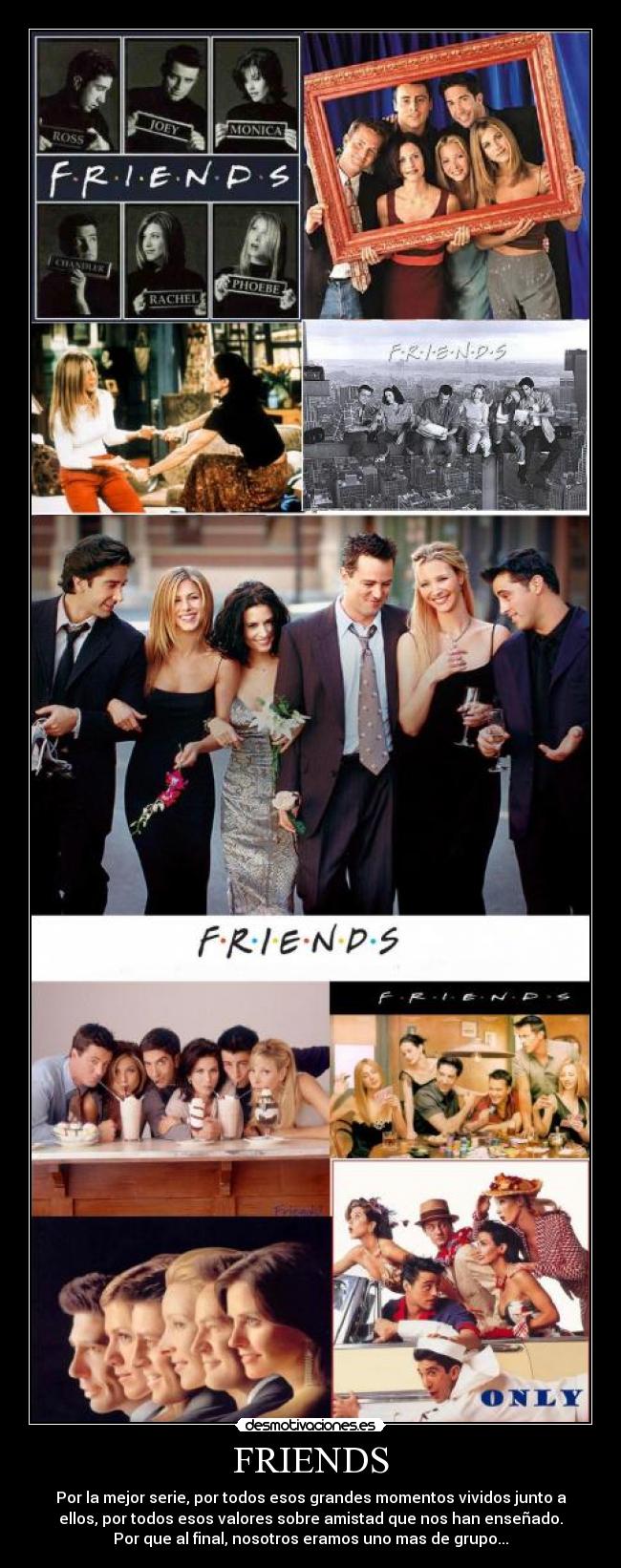 FRIENDS - Por la mejor serie, por todos esos grandes momentos vividos junto a
ellos, por todos esos valores sobre amistad que nos han enseñado.
Por que al final, nosotros eramos uno mas de grupo...