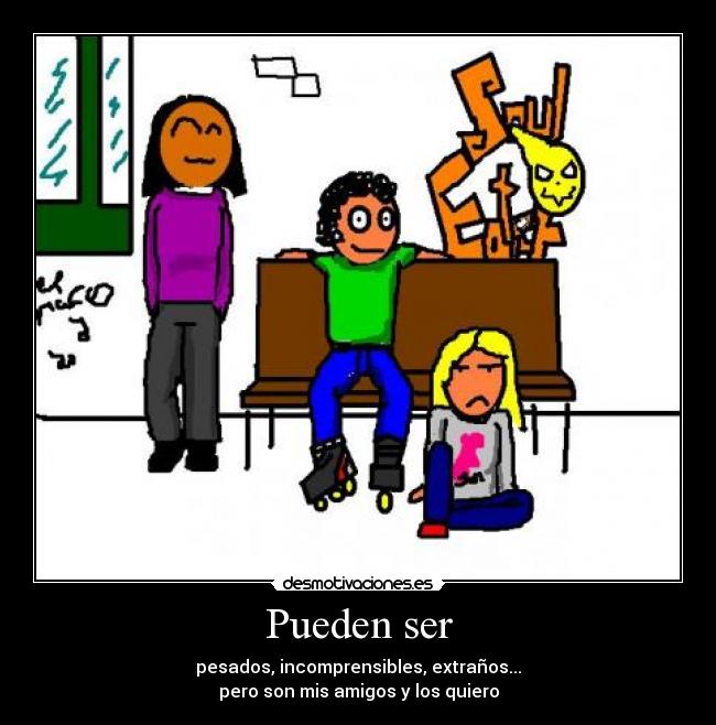 Pueden ser - pesados, incomprensibles, extraños...
pero son mis amigos y los quiero