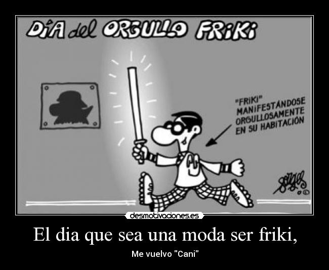 El dia que sea una moda ser friki, - Me vuelvo Cani
