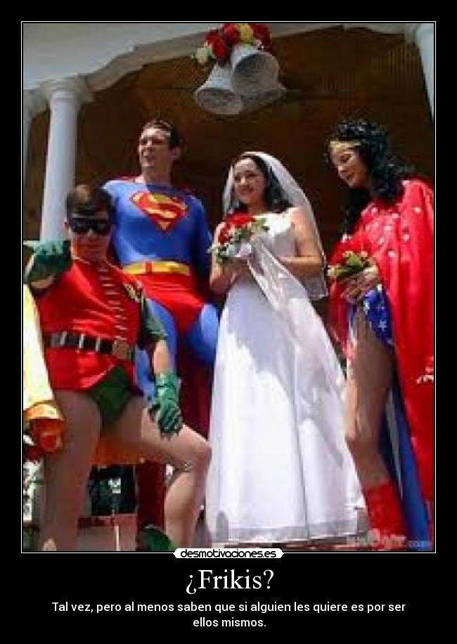 ¿Frikis? - Tal vez, pero al menos saben que si alguien les quiere es por ser ellos mismos.