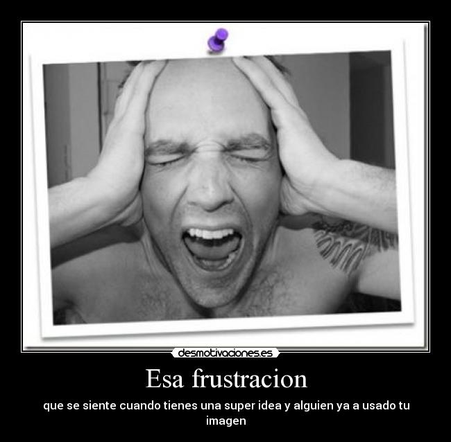 Esa frustracion - que se siente cuando tienes una super idea y alguien ya a usado tu imagen