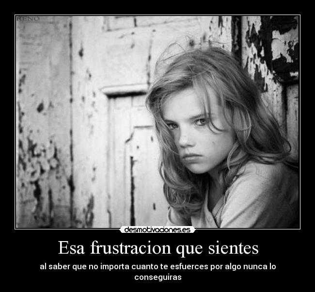 Esa frustracion que sientes - al saber que no importa cuanto te esfuerces por algo nunca lo conseguiras