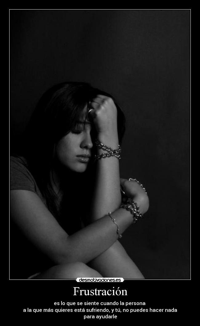 Frustración - es lo que se siente cuando la persona
a la que más quieres está sufriendo, y tú, no puedes hacer nada para ayudarle