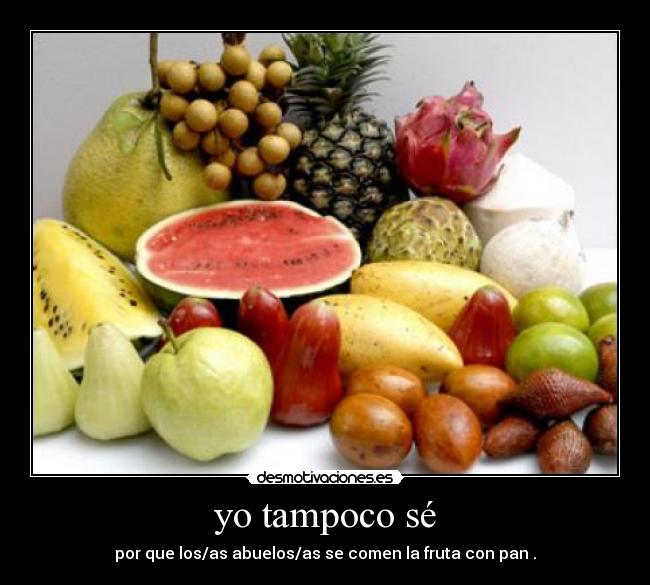 yo tampoco sé - por que los/as abuelos/as se comen la fruta con pan .
