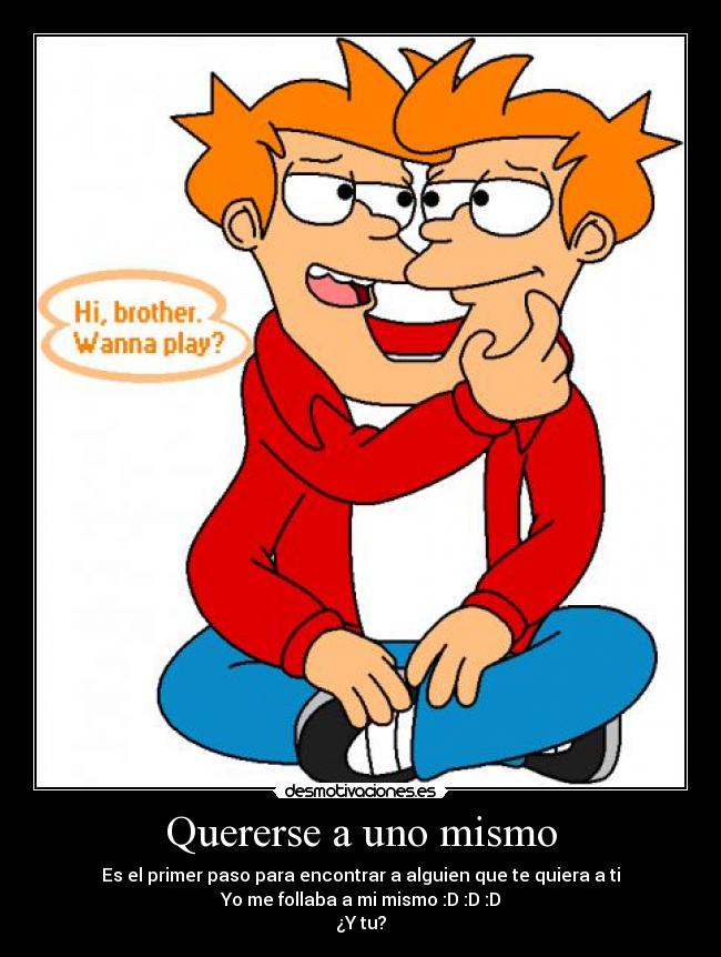 Quererse a uno mismo - Es el primer paso para encontrar a alguien que te quiera a ti
Yo me follaba a mi mismo :D :D :D
¿Y tu?