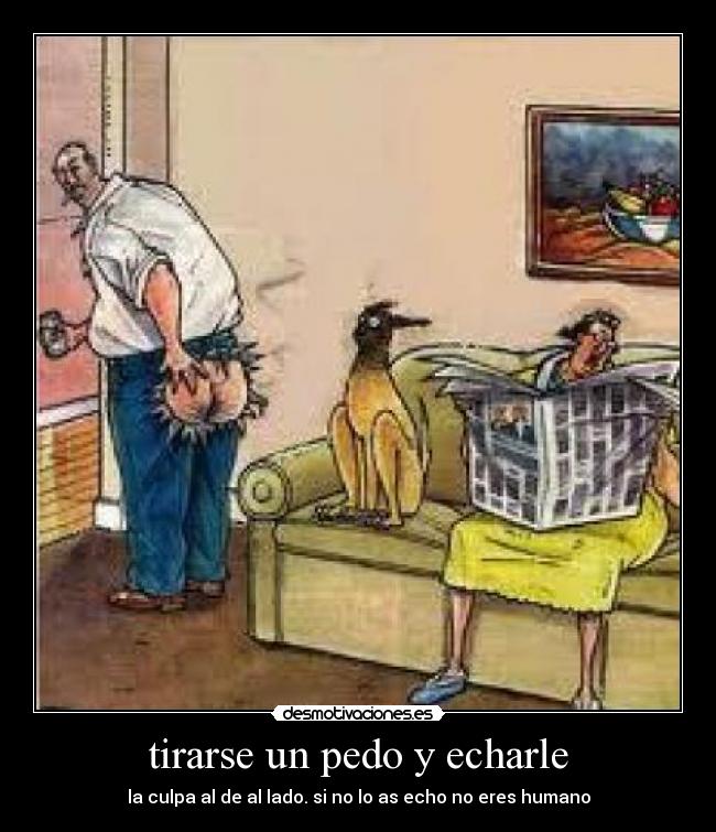 tirarse un pedo y echarle - la culpa al de al lado. si no lo as echo no eres humano