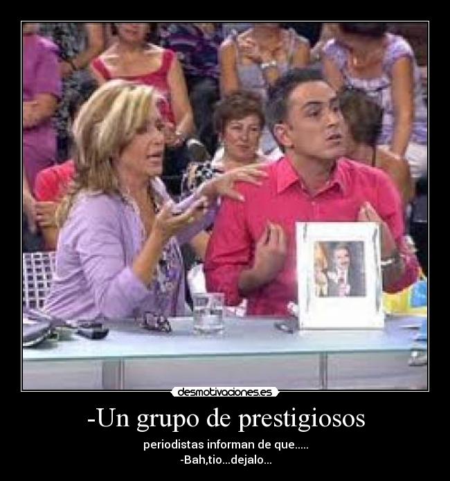 -Un grupo de prestigiosos - periodistas informan de que.....
-Bah,tio...dejalo...