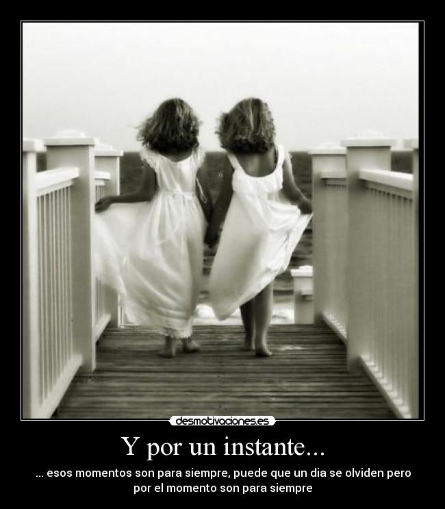 Y por un instante... - ... esos momentos son para siempre, puede que un dia se olviden pero
por el momento son para siempre