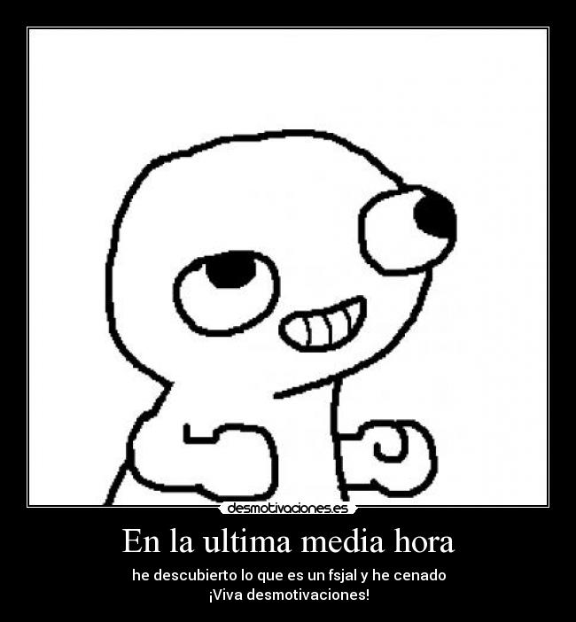 En la ultima media hora - he descubierto lo que es un fsjal y he cenado
¡Viva desmotivaciones!