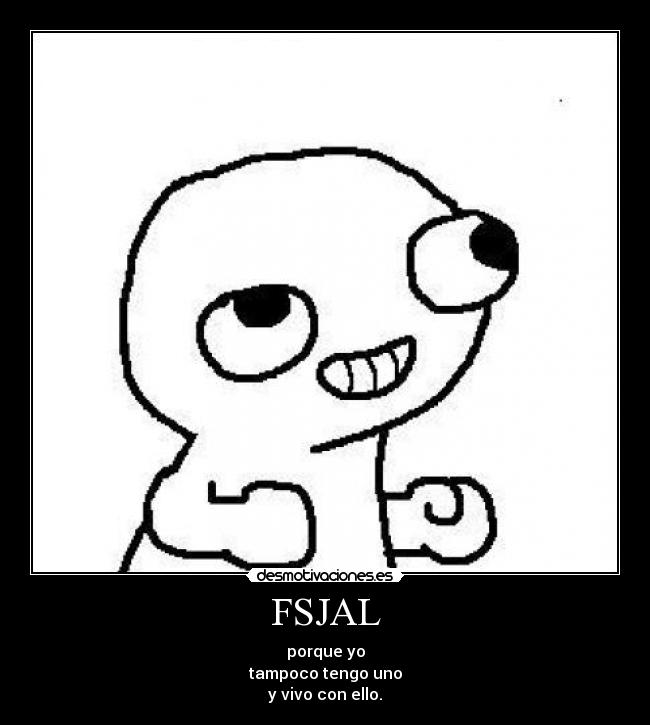 FSJAL - porque yo
tampoco tengo uno
y vivo con ello.