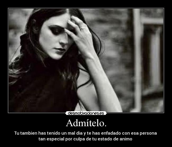 Admítelo. - Tu tambien has tenido un mal dia y te has enfadado con esa persona
tan especial por culpa de tu estado de animo