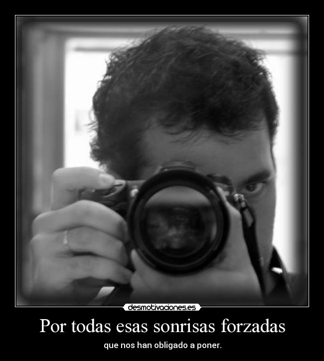 Por todas esas sonrisas forzadas - que nos han obligado a poner.