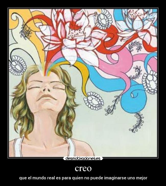 creo - que el mundo real es para quien no puede imaginarse uno mejor