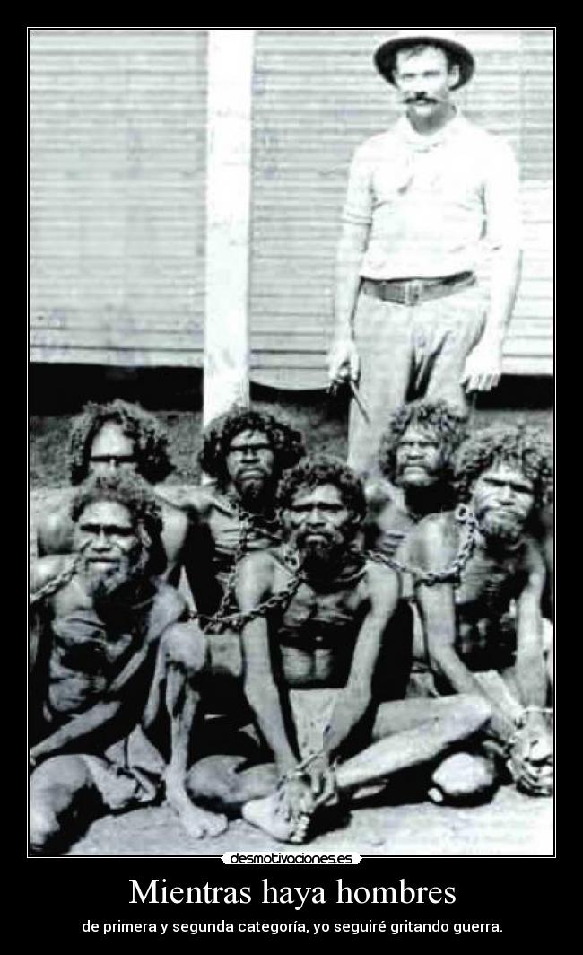 Mientras haya hombres - de primera y segunda categoría, yo seguiré gritando guerra.