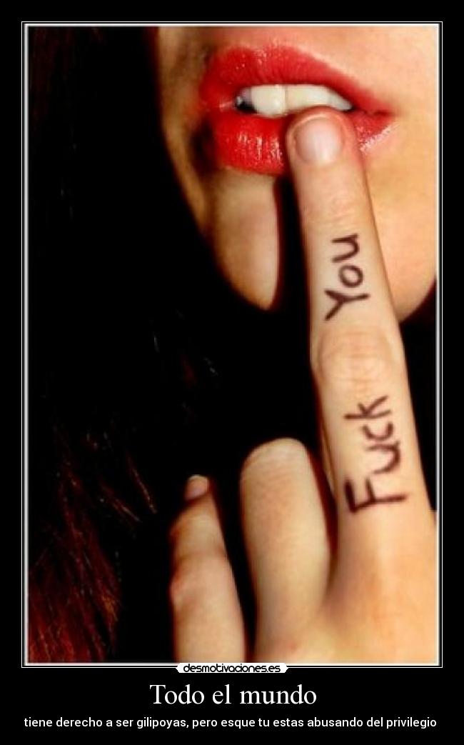 Todo el mundo - tiene derecho a ser gilipoyas, pero esque tu estas abusando del privilegio
