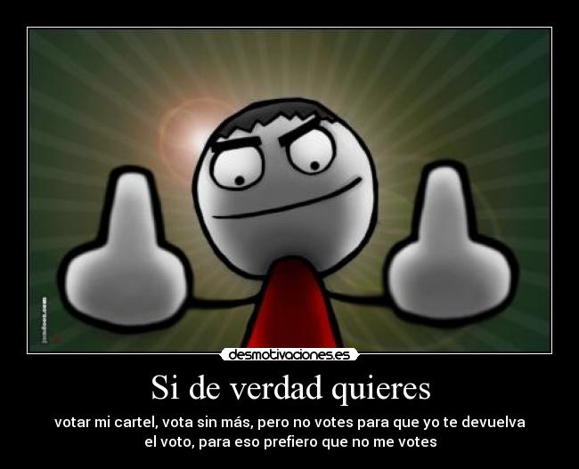 Si de verdad quieres - votar mi cartel, vota sin más, pero no votes para que yo te devuelva
el voto, para eso prefiero que no me votes