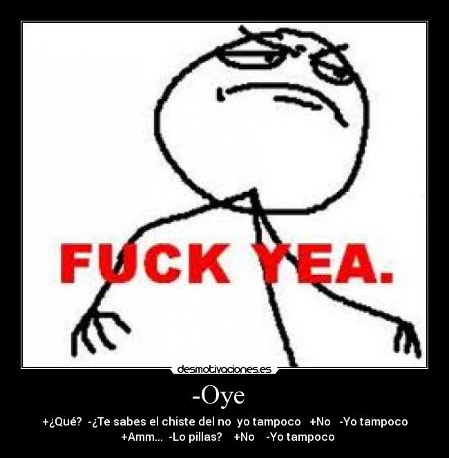 -Oye - +¿Qué? -¿Te sabes el chiste del no yo tampoco +No -Yo tampoco
+Amm... -Lo pillas? +No -Yo tampoco
