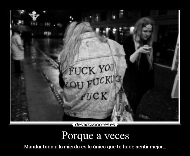 Porque a veces - Mandar todo a la mierda es lo único que te hace sentir mejor...