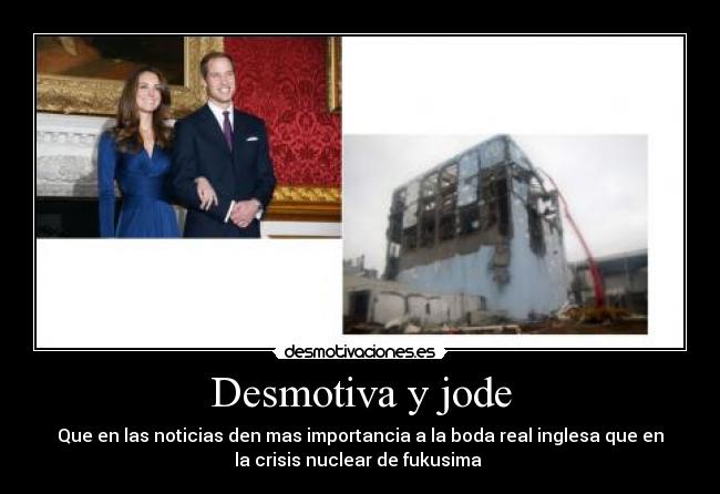 Desmotiva y jode - Que en las noticias den mas importancia a la boda real inglesa que en
la crisis nuclear de fukusima 