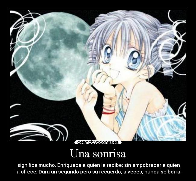 Una sonrisa - significa mucho. Enriquece a quien la recibe; sin empobrecer a quien
la ofrece. Dura un segundo pero su recuerdo, a veces, nunca se borra.