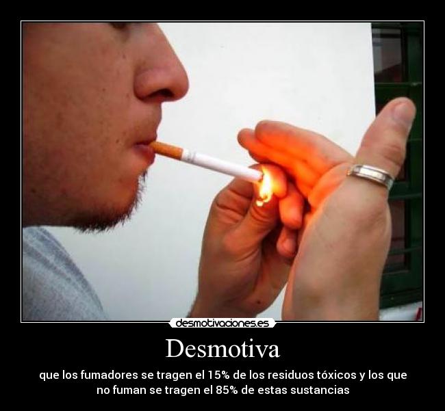 Desmotiva - que los fumadores se tragen el 15% de los residuos tóxicos y los que
no fuman se tragen el 85% de estas sustancias