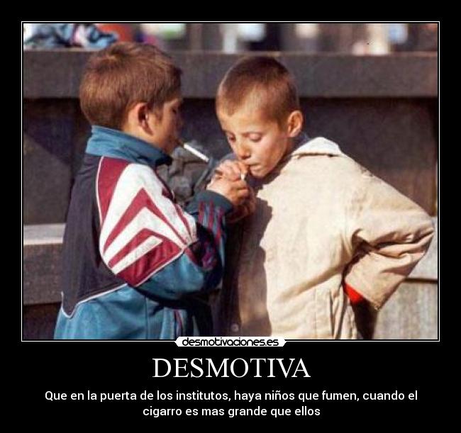 DESMOTIVA - Que en la puerta de los institutos, haya niños que fumen, cuando el
cigarro es mas grande que ellos